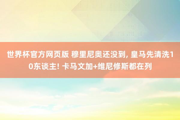 世界杯官方网页版 穆里尼奥还没到, 皇马先清洗10东谈主! 卡马文加+维尼修斯都在列