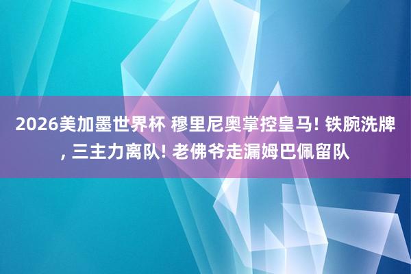 2026美加墨世界杯 穆里尼奥掌控皇马! 铁腕洗牌, 三主力离队! 老佛爷走漏姆巴佩留队