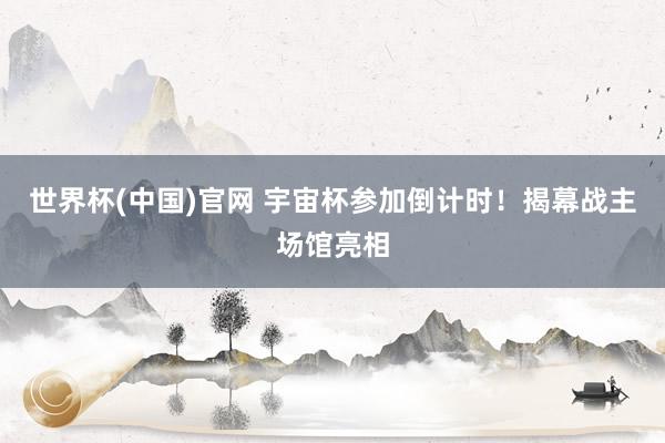 世界杯(中国)官网 宇宙杯参加倒计时！揭幕战主场馆亮相