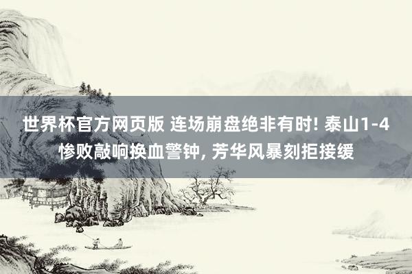 世界杯官方网页版 连场崩盘绝非有时! 泰山1-4惨败敲响换血警钟, 芳华风暴刻拒接缓