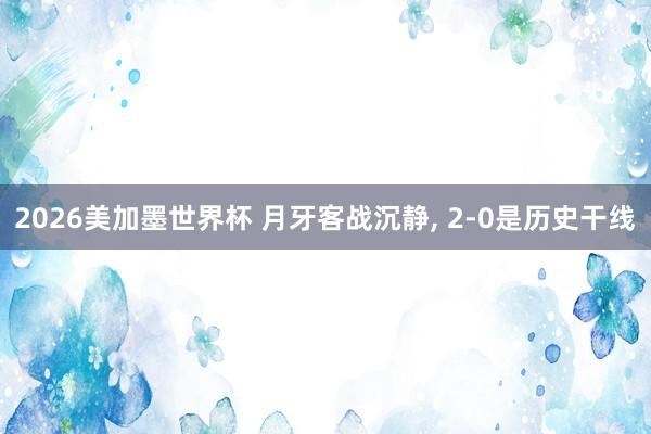 2026美加墨世界杯 月牙客战沉静, 2-0是历史干线