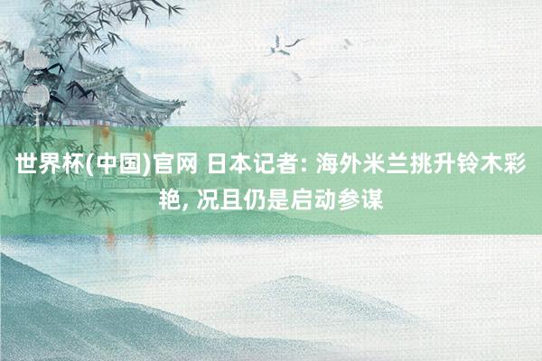 世界杯(中国)官网 日本记者: 海外米兰挑升铃木彩艳, 况且仍是启动参谋