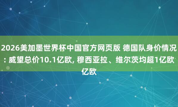 2026美加墨世界杯中国官方网页版 德国队身价情况: 威望总价10.1亿欧, 穆西亚拉、维尔茨均超1亿欧
