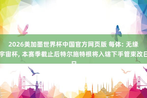 2026美加墨世界杯中国官方网页版 每体: 无缘宇宙杯, 本赛季截止后特尔施特根将入辖下手管束改日