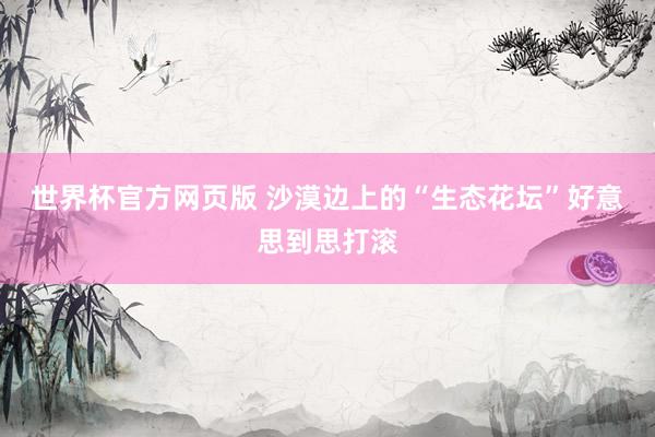 世界杯官方网页版 沙漠边上的“生态花坛”好意思到思打滚
