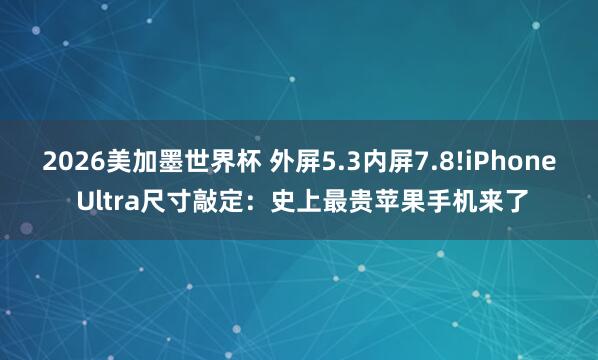 2026美加墨世界杯 外屏5.3内屏7.8!iPhone Ultra尺寸敲定：史上最贵苹果手机来了