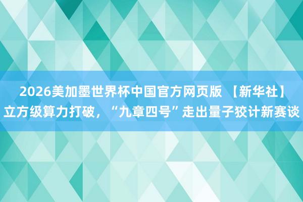 2026美加墨世界杯中国官方网页版 【新华社】立方级算力打破，“九章四号”走出量子狡计新赛谈