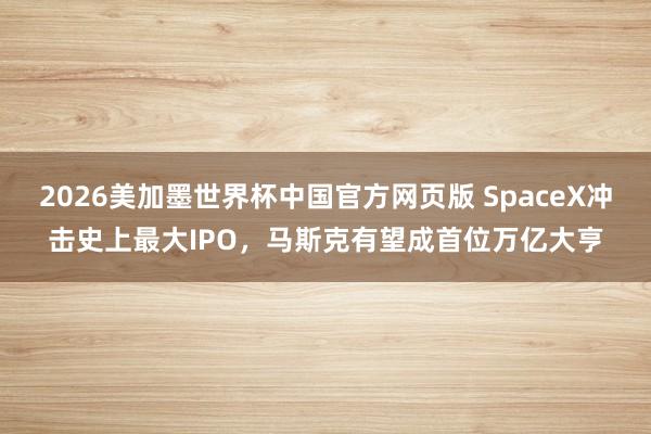 2026美加墨世界杯中国官方网页版 SpaceX冲击史上最大IPO，马斯克有望成首位万亿大亨
