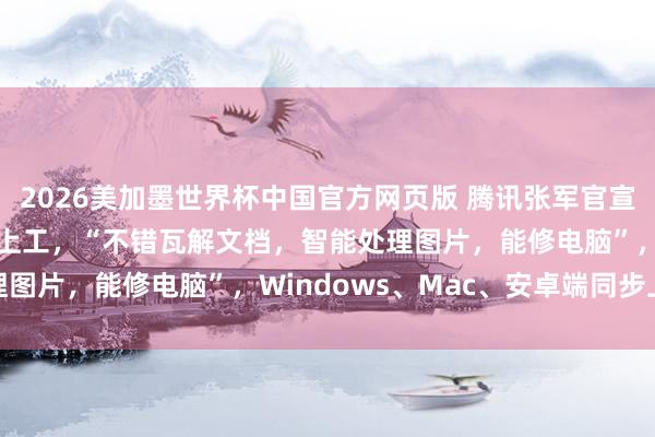 2026美加墨世界杯中国官方网页版 腾讯张军官宣AI助手“马维斯”认真上工，“不错瓦解文档，智能处理图片，能修电脑”，Windows、Mac、安卓端同步上线