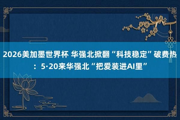 2026美加墨世界杯 华强北掀翻“科技稳定”破费热：5·20来华强北“把爱装进AI里”