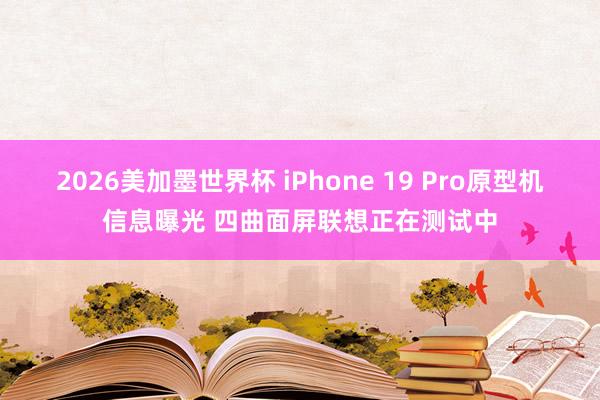 2026美加墨世界杯 iPhone 19 Pro原型机信息曝光 四曲面屏联想正在测试中