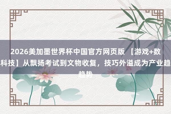 2026美加墨世界杯中国官方网页版 【游戏+数字科技】从飘扬考试到文物收复，技巧外溢成为产业趋势