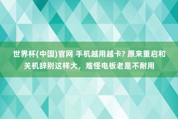 世界杯(中国)官网 手机越用越卡? 原来重启和关机辞别这样大，难怪电板老是不耐用