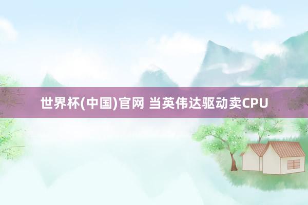 世界杯(中国)官网 当英伟达驱动卖CPU