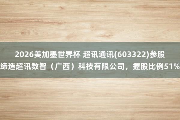 2026美加墨世界杯 超讯通讯(603322)参股缔造超讯数智（广西）科技有限公司，握股比例51%