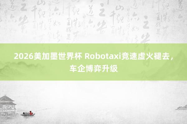 2026美加墨世界杯 Robotaxi竞速虚火褪去,车企博弈升级