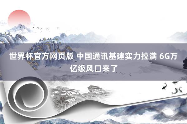 世界杯官方网页版 中国通讯基建实力拉满 6G万亿级风口来了