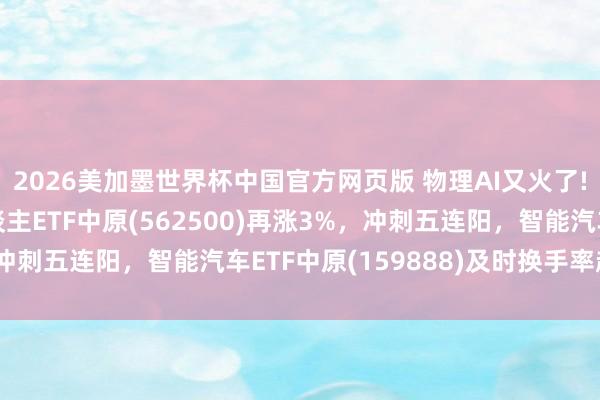 2026美加墨世界杯中国官方网页版 物理AI又火了! 范围最大的机器东谈主ETF中原(562500)再涨3%，冲刺五连阳，智能汽车ETF中原(159888)及时换手率超23%
