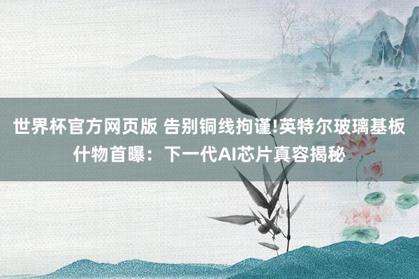 世界杯官方网页版 告别铜线拘谨!英特尔玻璃基板什物首曝：下一代AI芯片真容揭秘