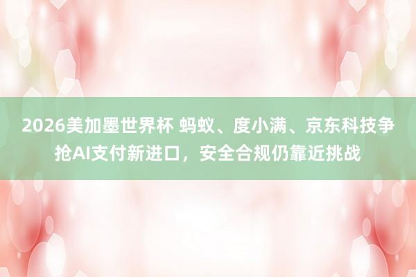 2026美加墨世界杯 蚂蚁、度小满、京东科技争抢AI支付新进口，安全合规仍靠近挑战