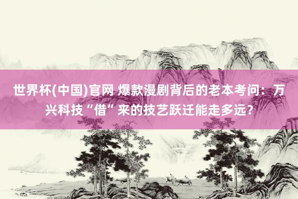 世界杯(中国)官网 爆款漫剧背后的老本考问：万兴科技“借”来的技艺跃迁能走多远？