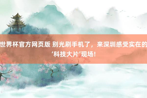 世界杯官方网页版 别光刷手机了,来深圳感受实在的‘科技大片’现场!