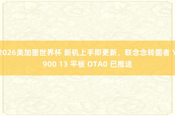 2026美加墨世界杯 新机上手即更新，联念念转圜者 Y900 13 平板 OTA0 已推送