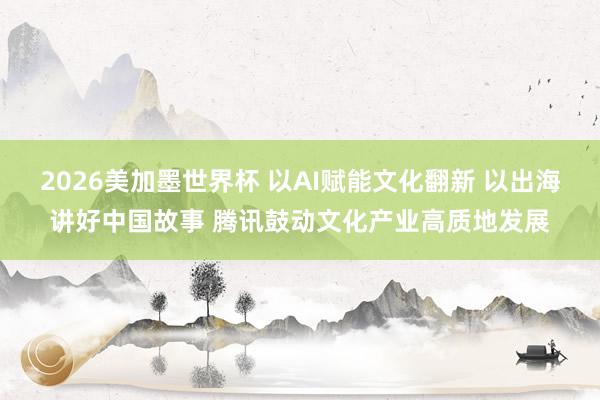 2026美加墨世界杯 以AI赋能文化翻新 以出海讲好中国故事 腾讯鼓动文化产业高质地发展