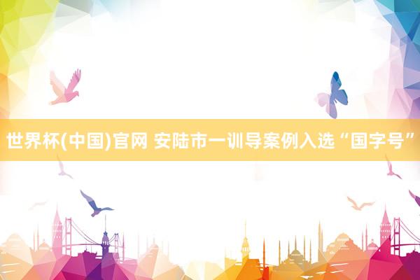 世界杯(中国)官网 安陆市一训导案例入选“国字号”