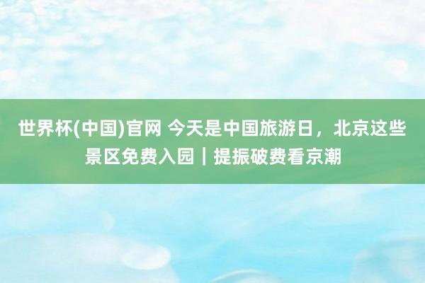 世界杯(中国)官网 今天是中国旅游日，北京这些景区免费入园｜提振破费看京潮