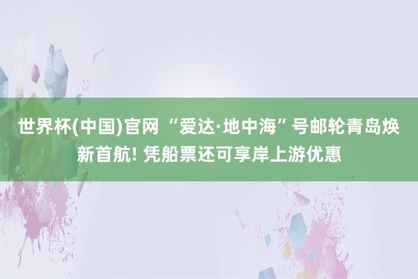 世界杯(中国)官网 “爱达·地中海”号邮轮青岛焕新首航! 凭船票还可享岸上游优惠