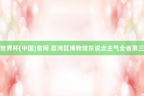 世界杯(中国)官网 荔湾区博物馆东说念主气全省第三