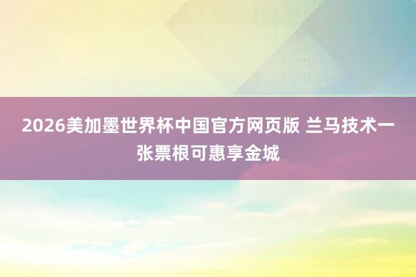 2026美加墨世界杯中国官方网页版 兰马技术一张票根可惠享金城