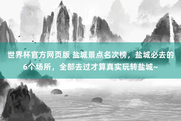 世界杯官方网页版 盐城景点名次榜，盐城必去的6个场所，全部去过才算真实玩转盐城~