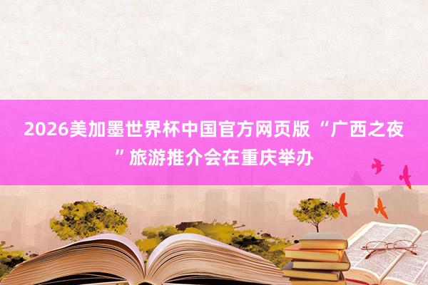 2026美加墨世界杯中国官方网页版 “广西之夜”旅游推介会在重庆举办