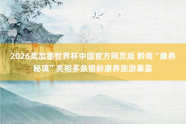 2026美加墨世界杯中国官方网页版 黔南“康养秘境”亮相多条银龄康养旅游暴露