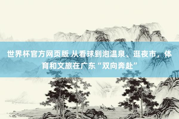 世界杯官方网页版 从看球到泡温泉、逛夜市，体育和文旅在广东“双向奔赴”