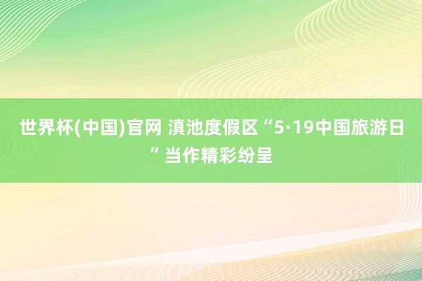 世界杯(中国)官网 滇池度假区“5·19中国旅游日”当作精彩纷呈