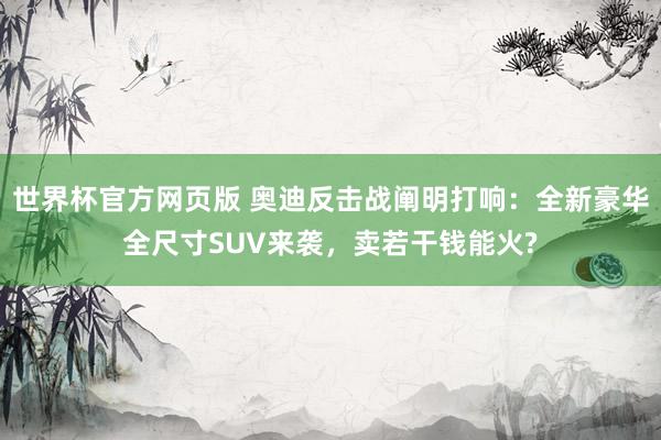 世界杯官方网页版 奥迪反击战阐明打响：全新豪华全尺寸SUV来袭，卖若干钱能火?