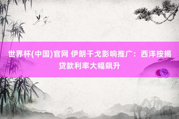 世界杯(中国)官网 伊朗干戈影响推广：西洋按揭贷款利率大幅飙升