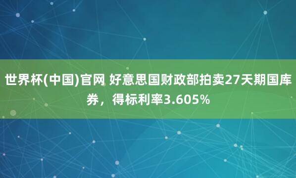 世界杯(中国)官网 好意思国财政部拍卖27天期国库券，得标利率3.605%