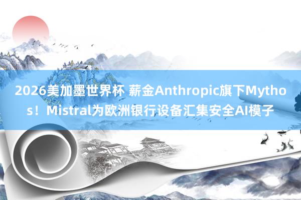 2026美加墨世界杯 薪金Anthropic旗下Mythos！Mistral为欧洲银行设备汇集安全AI模子