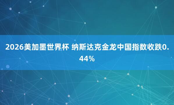 2026美加墨世界杯 纳斯达克金龙中国指数收跌0.44%