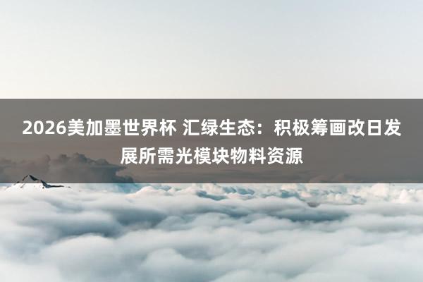 2026美加墨世界杯 汇绿生态：积极筹画改日发展所需光模块物料资源