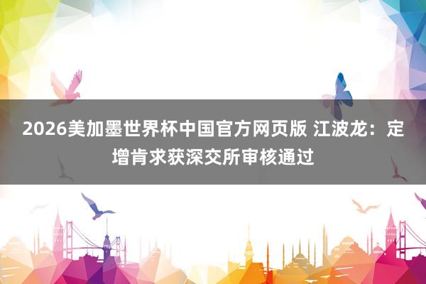 2026美加墨世界杯中国官方网页版 江波龙：定增肯求获深交所审核通过