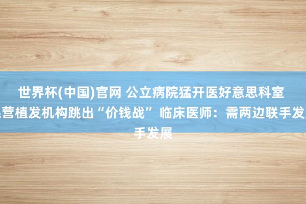 世界杯(中国)官网 公立病院猛开医好意思科室 民营植发机构跳出“价钱战” 临床医师：需两边联手发展