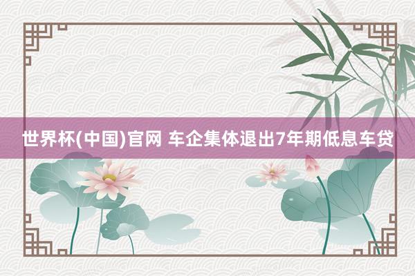 世界杯(中国)官网 车企集体退出7年期低息车贷