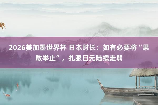2026美加墨世界杯 日本财长：如有必要将“果敢举止”，扎眼日元陆续走弱