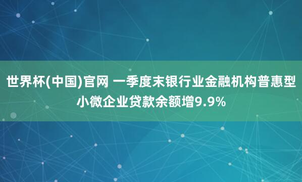 世界杯(中国)官网 一季度末银行业金融机构普惠型小微企业贷款余额增9.9%