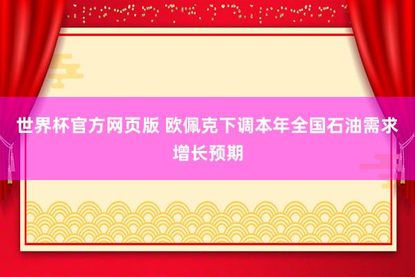 世界杯官方网页版 欧佩克下调本年全国石油需求增长预期